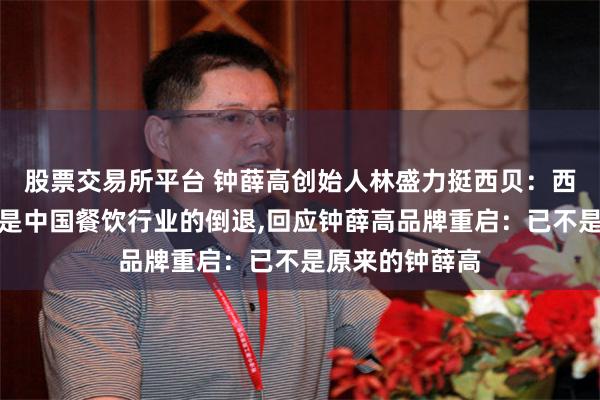 股票交易所平台 钟薛高创始人林盛力挺西贝：西贝要是倒了，是中国餐饮行业的倒退,回应钟薛高品牌重启：已不是原来的钟薛高