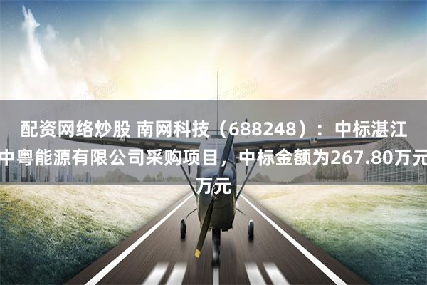 配资网络炒股 南网科技（688248）：中标湛江中粤能源有限公司采购项目，中标金额为267.80万元