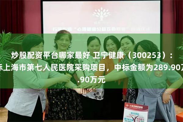炒股配资平台哪家最好 卫宁健康(300253):中标上海市第七人民医院采购项目,中标金额为289.90万元