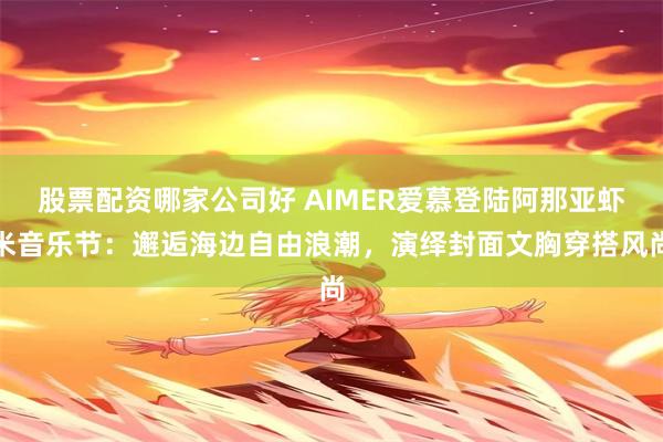 股票配资哪家公司好 AIMER爱慕登陆阿那亚虾米音乐节：邂逅海边自由浪潮，演绎封面文胸穿搭风尚