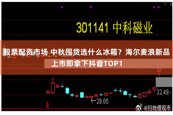 股票配资市场 中秋囤货选什么冰箱？海尔麦浪新品上市即拿下抖音TOP1
