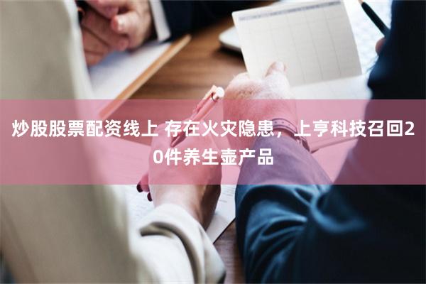 炒股股票配资线上 存在火灾隐患，上亨科技召回20件养生壶产品