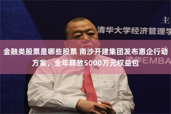 金融类股票是哪些股票 南沙开建集团发布惠企行动方案，全年释放5000万元权益包