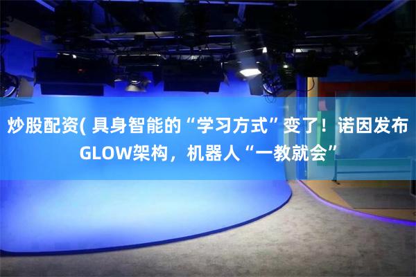 炒股配资( 具身智能的“学习方式”变了！诺因发布GLOW架构，机器人“一教就会”