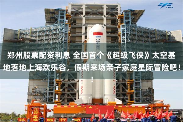 郑州股票配资利息 全国首个《超级飞侠》太空基地落地上海欢乐谷，假期来场亲子家庭星际冒险吧！