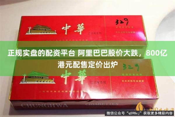 正规实盘的配资平台 阿里巴巴股价大跌，800亿港元配售定价出炉