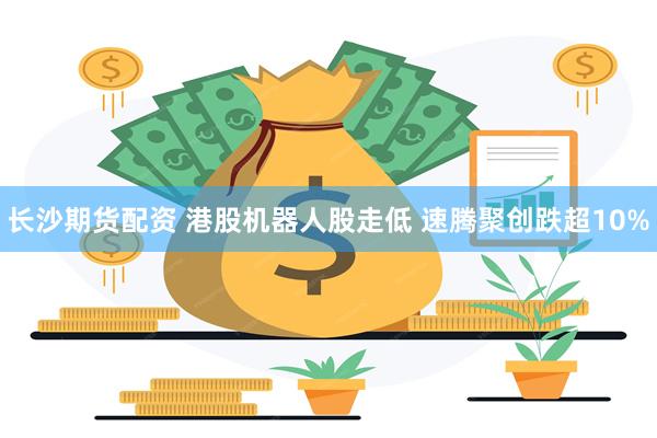 长沙期货配资 港股机器人股走低 速腾聚创跌超10%