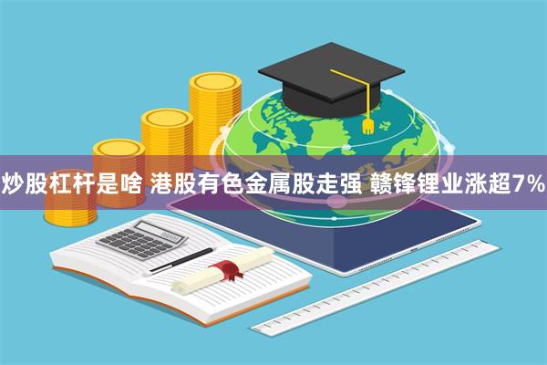 炒股杠杆是啥 港股有色金属股走强 赣锋锂业涨超7%