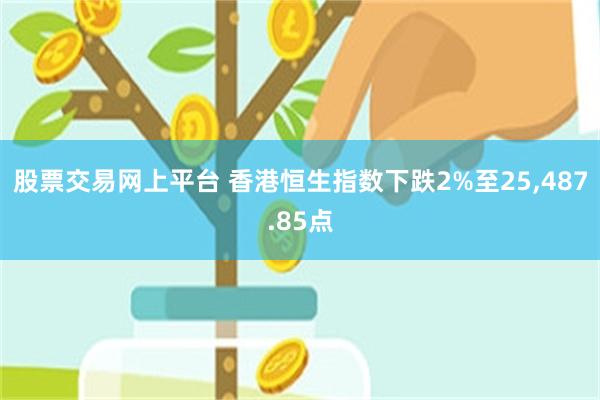 股票交易网上平台 香港恒生指数下跌2%至25,487.85点