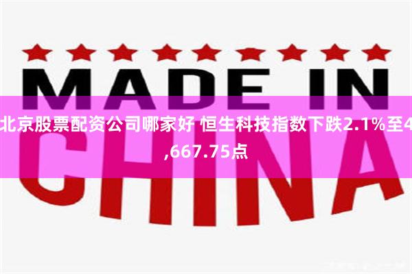 北京股票配资公司哪家好 恒生科技指数下跌2.1%至4,667.75点