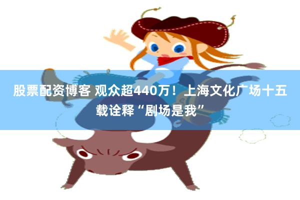 股票配资博客 观众超440万！上海文化广场十五载诠释“剧场是我”
