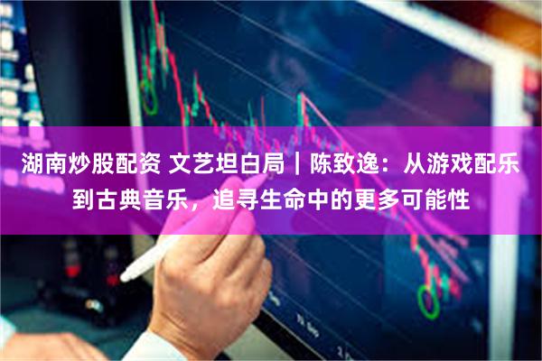 湖南炒股配资 文艺坦白局｜陈致逸：从游戏配乐到古典音乐，追寻生命中的更多可能性