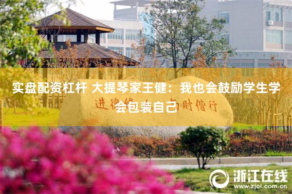 实盘配资杠杆 大提琴家王健：我也会鼓励学生学会包装自己