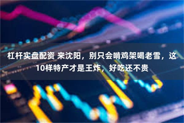 杠杆实盘配资 来沈阳，别只会啃鸡架喝老雪，这10样特产才是王炸，好吃还不贵