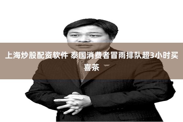 上海炒股配资软件 泰国消费者冒雨排队超3小时买喜茶