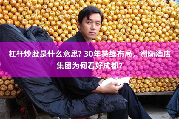杠杆炒股是什么意思? 30年持续布局,洲际酒店集团为何看好成都?