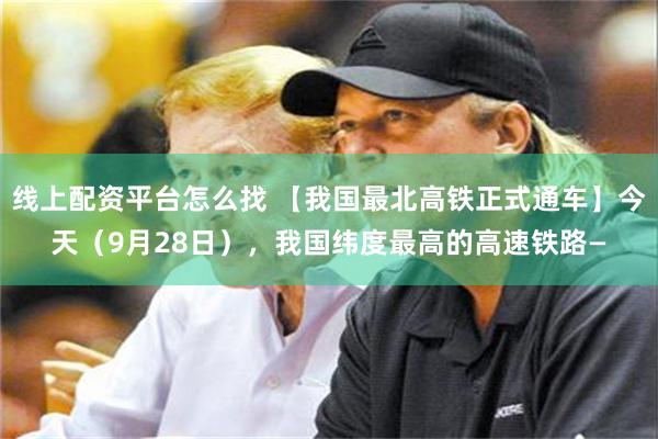 线上配资平台怎么找 【我国最北高铁正式通车】今天（9月28日），我国纬度最高的高速铁路—