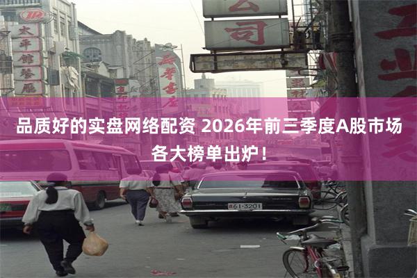 品质好的实盘网络配资 2026年前三季度A股市场各大榜单出炉！