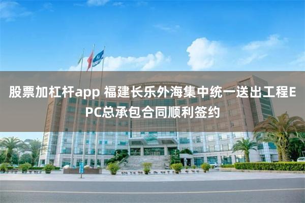 股票加杠杆app 福建长乐外海集中统一送出工程EPC总承包合同顺利签约