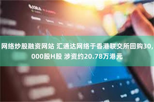 网络炒股融资网站 汇通达网络于香港联交所回购30,000股H股 涉资约20.78万港元