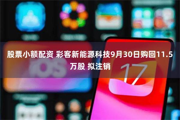 股票小额配资 彩客新能源科技9月30日购回11.5万股 拟注销