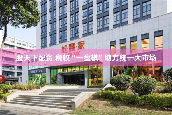 股天下配资 税收“一盘棋”助力统一大市场