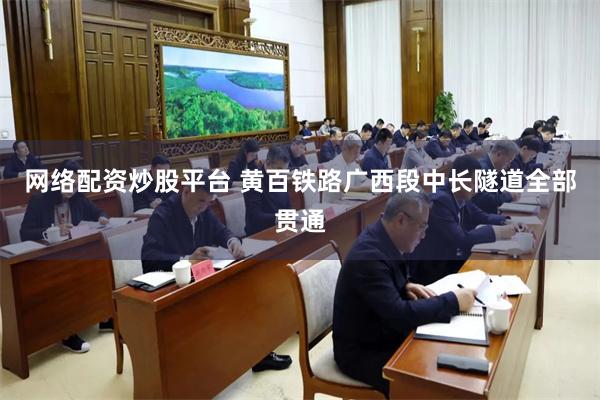 网络配资炒股平台 黄百铁路广西段中长隧道全部贯通
