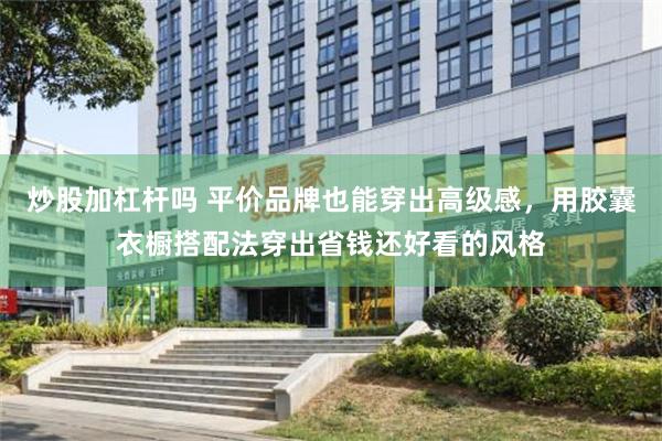 炒股加杠杆吗 平价品牌也能穿出高级感，用胶囊衣橱搭配法穿出省钱还好看的风格
