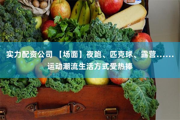 实力配资公司 【场面】夜跑、匹克球、露营……运动潮流生活方式受热捧