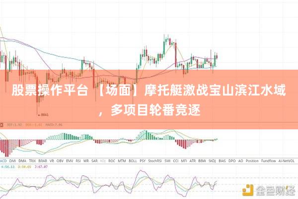 股票操作平台 【场面】摩托艇激战宝山滨江水域，多项目轮番竞逐