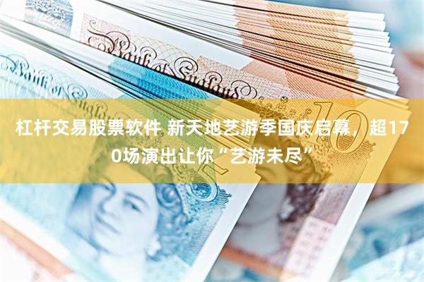 杠杆交易股票软件 新天地艺游季国庆启幕，超170场演出让你“艺游未尽”