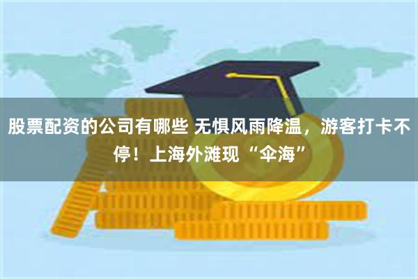 股票配资的公司有哪些 无惧风雨降温，游客打卡不停！上海外滩现 “伞海”