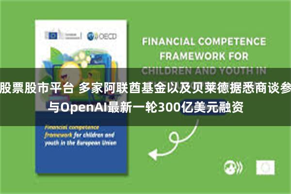 股票股市平台 多家阿联酋基金以及贝莱德据悉商谈参与OpenAI最新一轮300亿美元融资