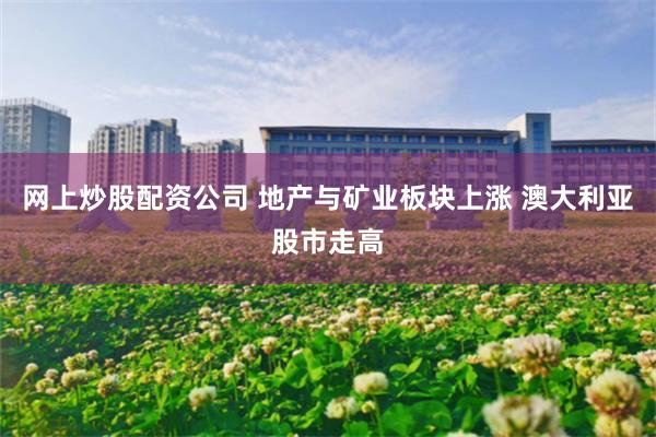 网上炒股配资公司 地产与矿业板块上涨 澳大利亚股市走高