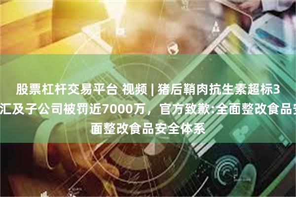 股票杠杆交易平台 视频 | 猪后鞘肉抗生素超标37倍，双汇及子公司被罚近7000万，官方致歉:全面整改食品安全体系