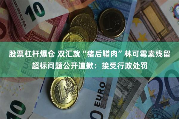 股票杠杆爆仓 双汇就“猪后鞧肉”林可霉素残留超标问题公开道歉：接受行政处罚