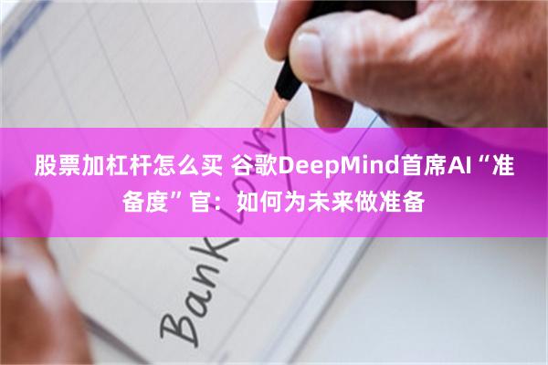 股票加杠杆怎么买 谷歌DeepMind首席AI“准备度”官：如何为未来做准备