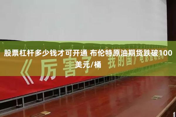 股票杠杆多少钱才可开通 布伦特原油期货跌破100美元/桶