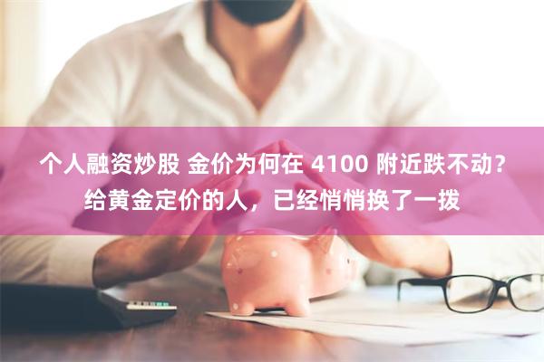 个人融资炒股 金价为何在 4100 附近跌不动？给黄金定价的人，已经悄悄换了一拨