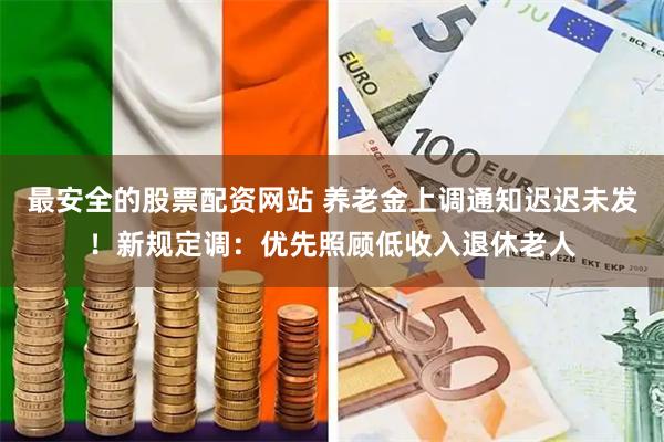 最安全的股票配资网站 养老金上调通知迟迟未发!新规定调:优先照顾低收入退休老人