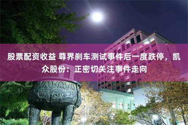 股票配资收益 尊界刹车测试事件后一度跌停，凯众股份：正密切关注事件走向