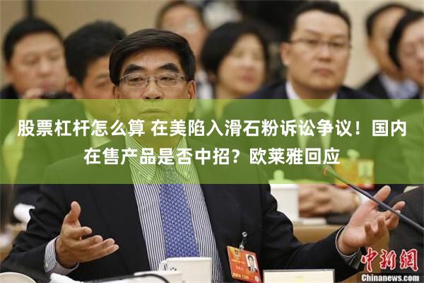 股票杠杆怎么算 在美陷入滑石粉诉讼争议！国内在售产品是否中招？欧莱雅回应