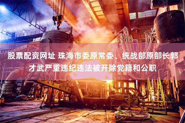 股票配资网址 珠海市委原常委、统战部原部长郭才武严重违纪违法被开除党籍和公职