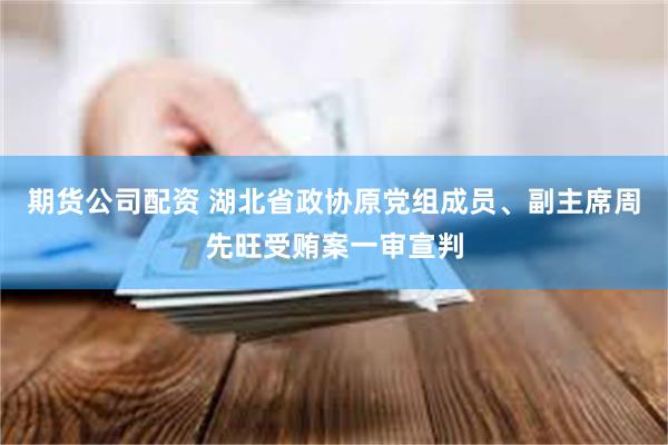 期货公司配资 湖北省政协原党组成员、副主席周先旺受贿案一审宣判