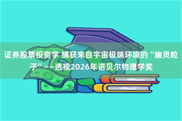 证券股票投资学 捕获来自宇宙极端环境的“幽灵粒子”——透视2026年诺贝尔物理学奖