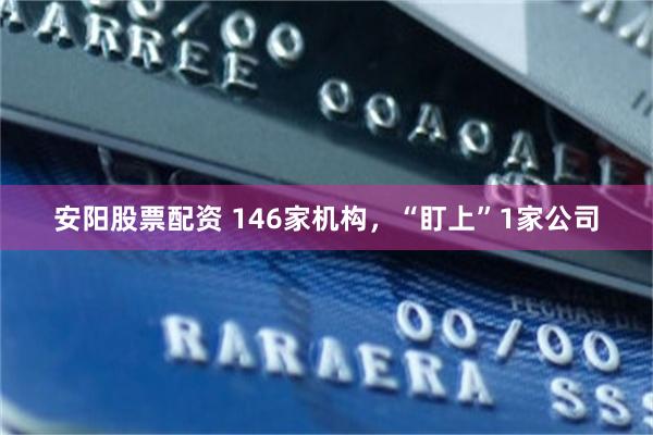 安阳股票配资 146家机构，“盯上”1家公司