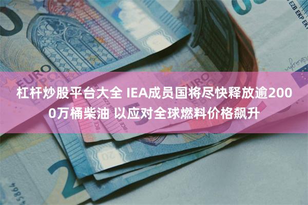杠杆炒股平台大全 IEA成员国将尽快释放逾2000万桶柴油 以应对全球燃料价格飙升