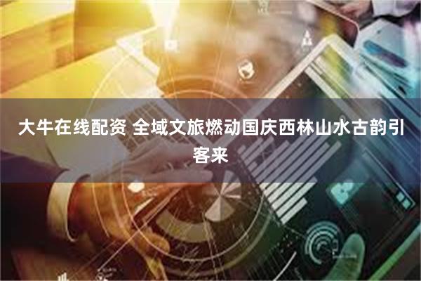 大牛在线配资 全域文旅燃动国庆西林山水古韵引客来