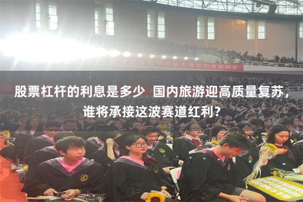 股票杠杆的利息是多少  国内旅游迎高质量复苏，谁将承接这波赛道红利？