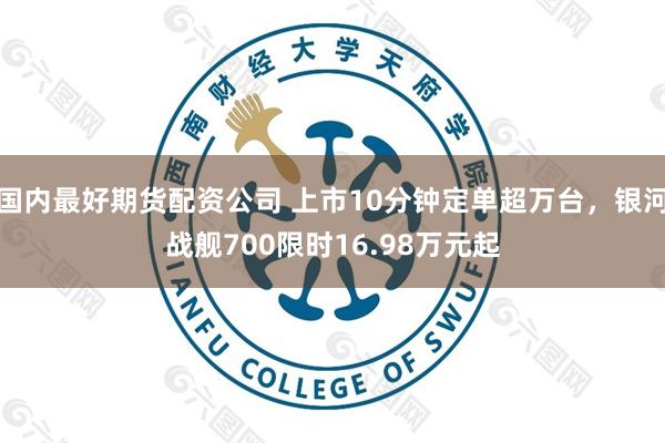 国内最好期货配资公司 上市10分钟定单超万台，银河战舰700限时16.98万元起